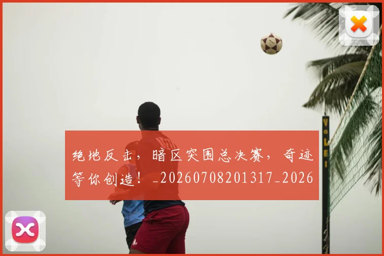 绝地反击,暗区突围总决赛,奇迹等你创造!_20260708201317_20260803142738