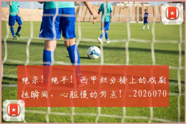 绝杀！绝平！西甲积分榜上的戏剧性瞬间，心脏慢的勿点！_20260708201412