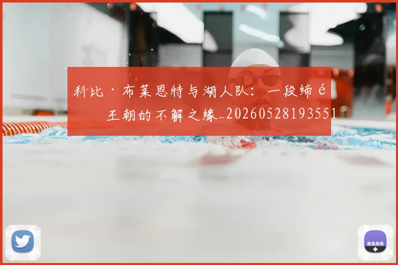 科比·布莱恩特与湖人队:一段缔造王朝的不解之缘_20260528193551