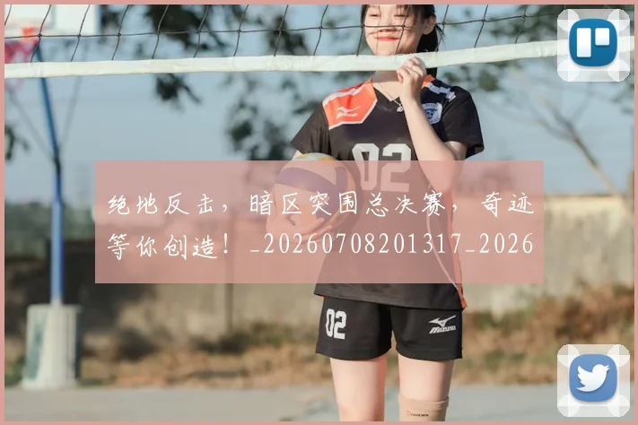 绝地反击，暗区突围总决赛，奇迹等你创造！_20260708201317_20260803142738