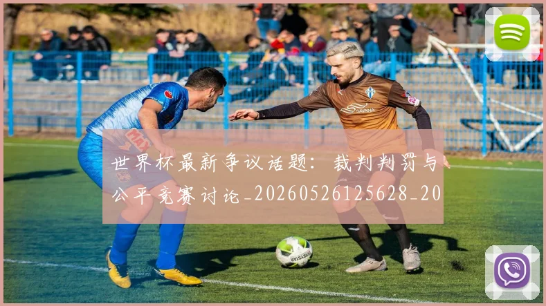 世界杯最新争议话题：裁判判罚与公平竞赛讨论_20260526125628_20260702173839
