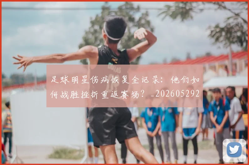 足球明星伤病恢复全记录：他们如何战胜挫折重返赛场？_20260529200812