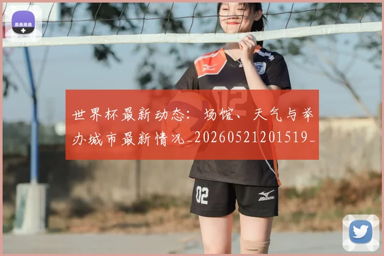 世界杯最新动态:场馆、天气与举办城市最新情况_20260521201519_20260702174006