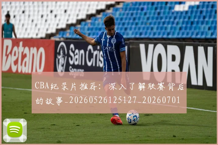 CBA纪录片推荐:深入了解联赛背后的故事_20260526125127_20260701211913