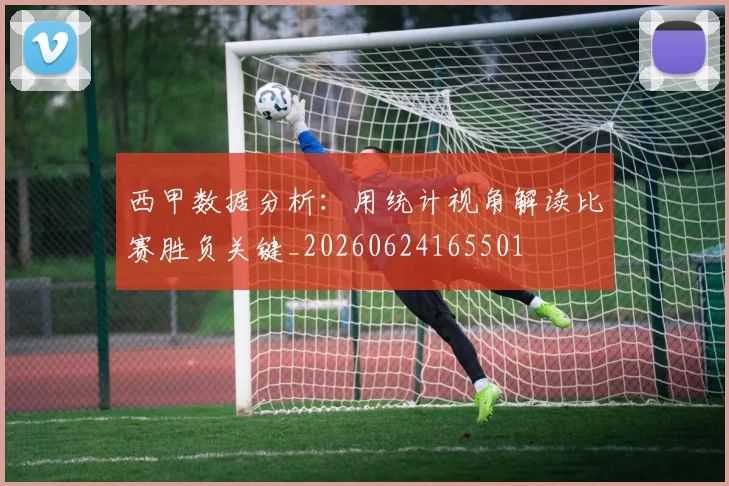 西甲数据分析:用统计视角解读比赛胜负关键_20260624165501