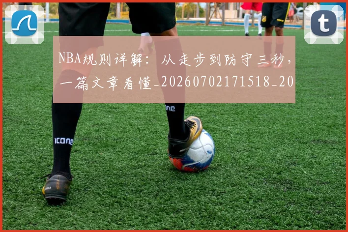 NBA规则详解：从走步到防守三秒，一篇文章看懂_20260702171518_20260714214639