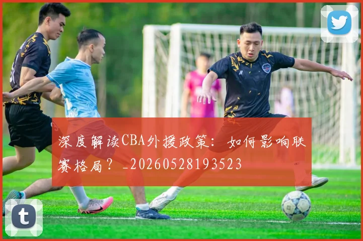 深度解读CBA外援政策:如何影响联赛格局?_20260528193523