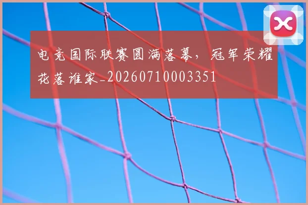 电竞国际联赛圆满落幕,冠军荣耀花落谁家_20260710003351