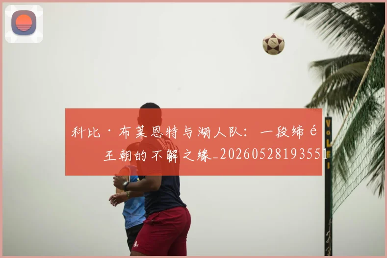 科比·布莱恩特与湖人队：一段缔造王朝的不解之缘_20260528193551