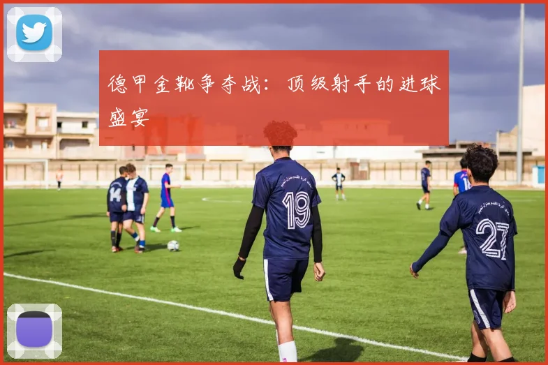 德甲金靴争夺战:顶级射手的进球盛宴
