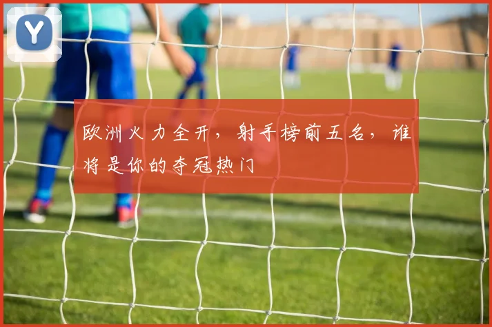 欧洲火力全开，射手榜前五名，谁将是你的夺冠热门