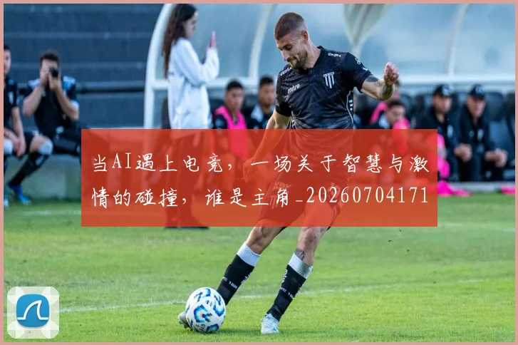 当AI遇上电竞，一场关于智慧与激情的碰撞，谁是主角_20260704171859