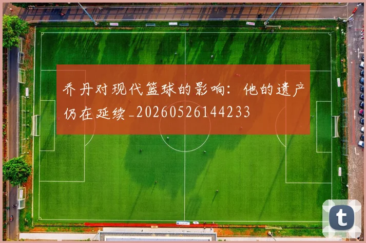 乔丹对现代篮球的影响：他的遗产仍在延续_20260526144233