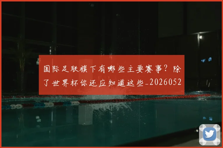 国际足联旗下有哪些主要赛事?除了世界杯你还应知道这些_20260527112008