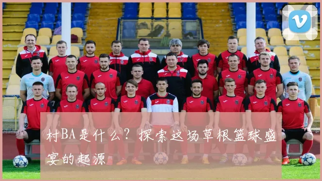 村BA是什么？探索这场草根篮球盛宴的起源