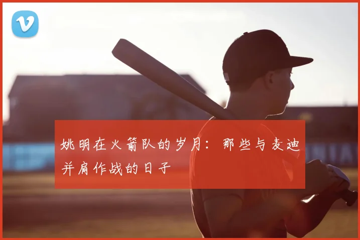 姚明在火箭队的岁月:那些与麦迪并肩作战的日子