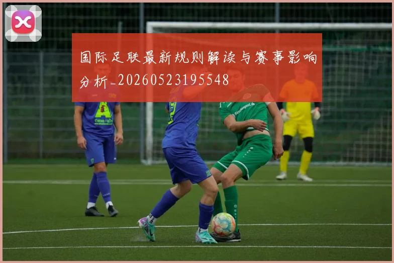 国际足联最新规则解读与赛事影响分析_20260523195548