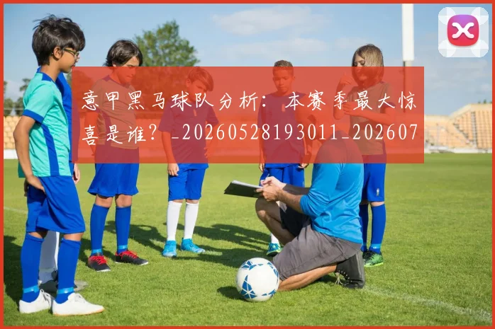 意甲黑马球队分析：本赛季最大惊喜是谁？_20260528193011_20260707013257