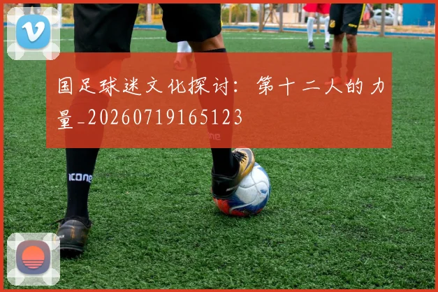 国足球迷文化探讨：第十二人的力量_20260719165123