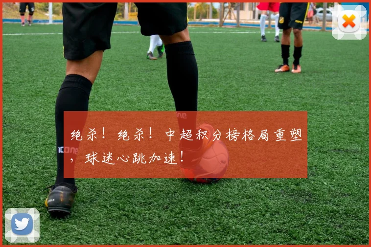 绝杀！绝杀！中超积分榜格局重塑，球迷心跳加速！