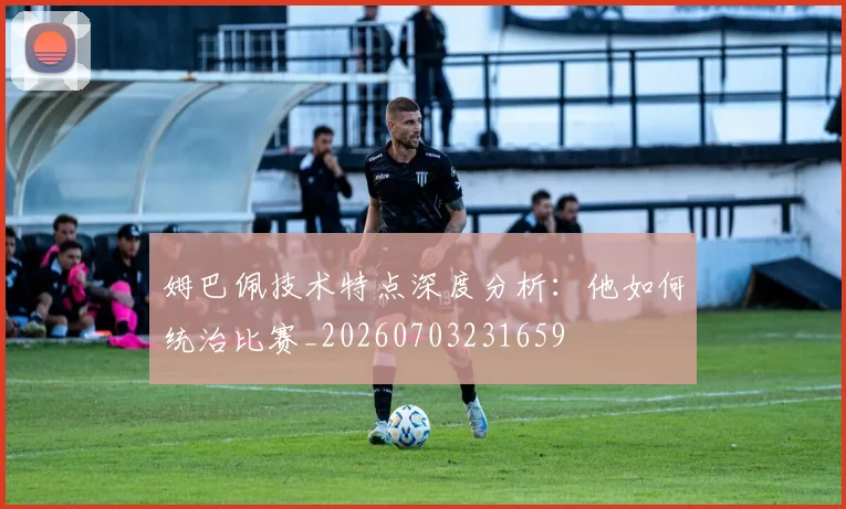 姆巴佩技术特点深度分析：他如何统治比赛_20260703231659