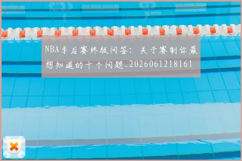 NBA季后赛终极问答:关于赛制你最想知道的十个问题_20260612181616_20260702165603