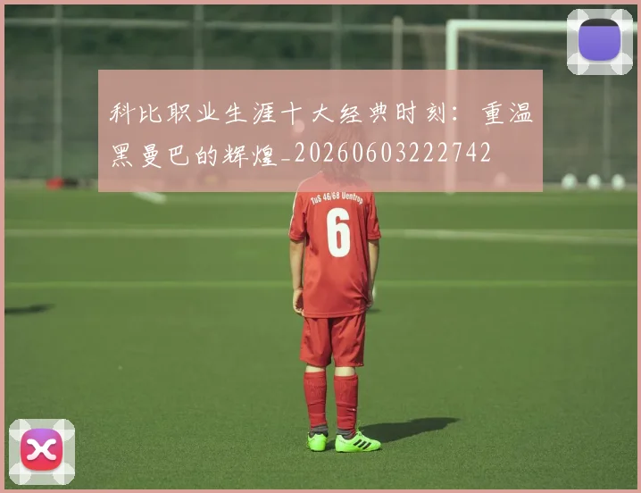 科比职业生涯十大经典时刻：重温黑曼巴的辉煌_20260603222742