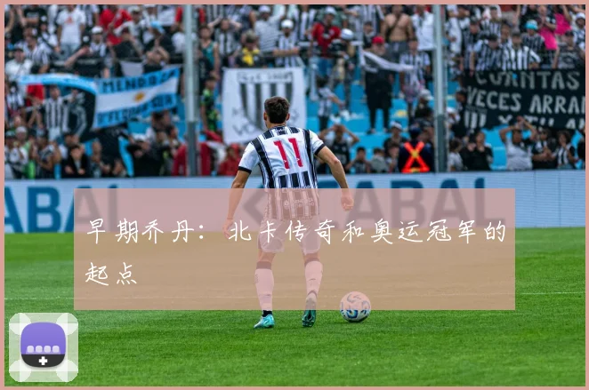 早期乔丹:北卡传奇和奥运冠军的起点