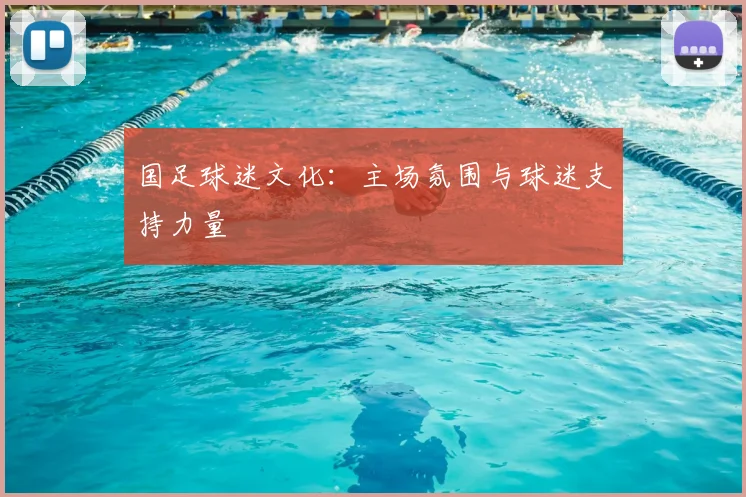 国足球迷文化：主场氛围与球迷支持力量