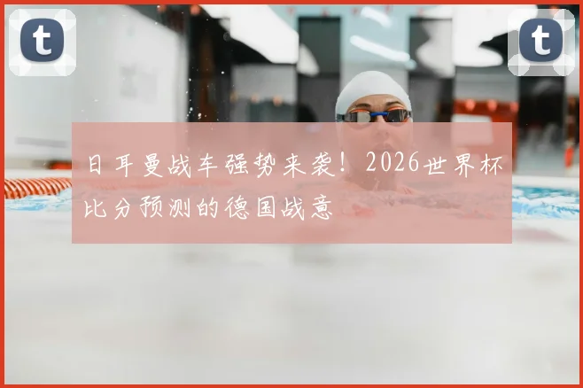日耳曼战车强势来袭!2026世界杯比分预测的德国战意