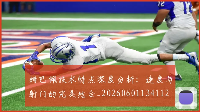 姆巴佩技术特点深度分析：速度与射门的完美结合_20260601134112