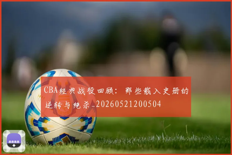 CBA经典战役回顾:那些载入史册的逆转与绝杀_20260521200504