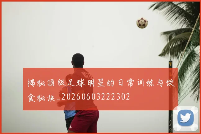 揭秘顶级足球明星的日常训练与饮食秘诀_20260603222302
