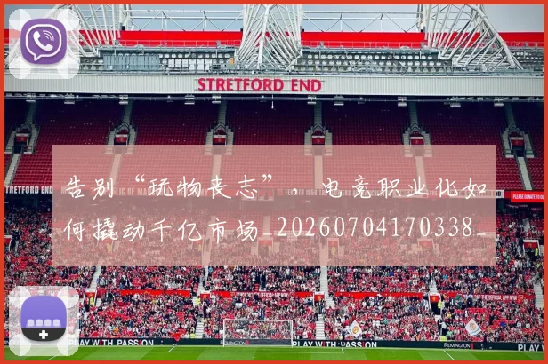 告别“玩物丧志”，电竞职业化如何撬动千亿市场_20260704170338_20260718205739