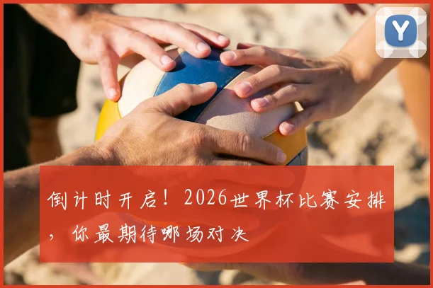 倒计时开启!2026世界杯比赛安排,你最期待哪场对决