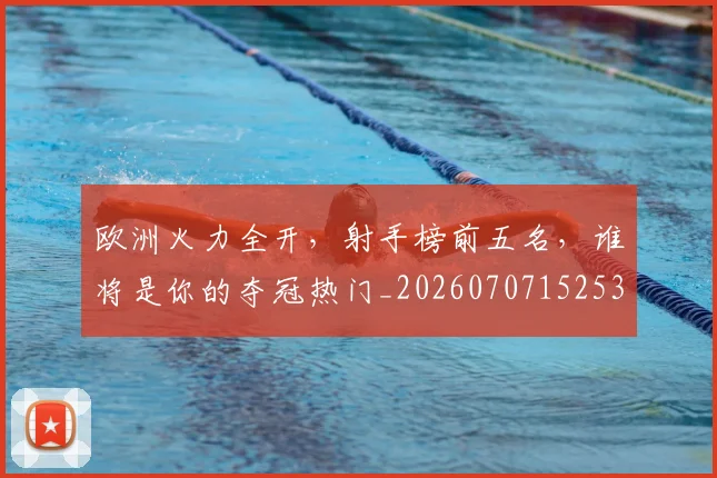 欧洲火力全开，射手榜前五名，谁将是你的夺冠热门_20260707152531