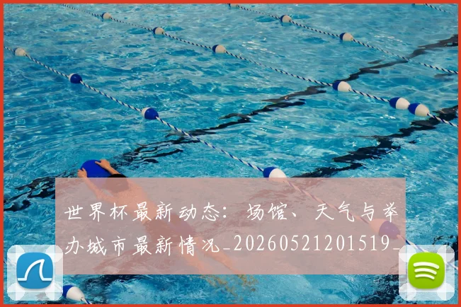 世界杯最新动态：场馆、天气与举办城市最新情况_20260521201519_20260702174006