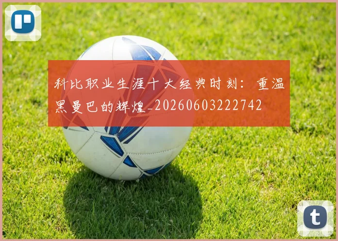 科比职业生涯十大经典时刻:重温黑曼巴的辉煌_20260603222742