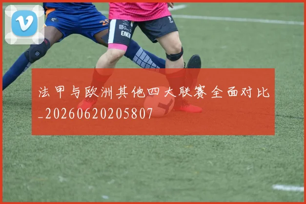 法甲与欧洲其他四大联赛全面对比_20260620205807