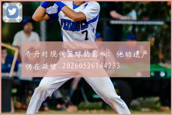 乔丹对现代篮球的影响：他的遗产仍在延续_20260526144233