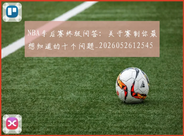 NBA季后赛终极问答：关于赛制你最想知道的十个问题_20260526125458_20260702194758