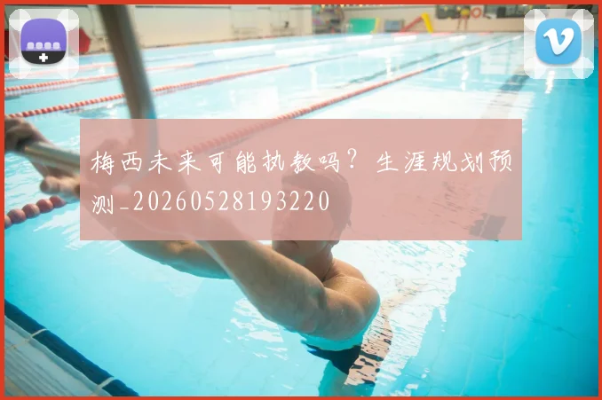 梅西未来可能执教吗？生涯规划预测_20260528193220