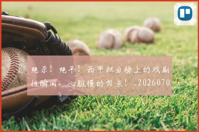 绝杀！绝平！西甲积分榜上的戏剧性瞬间，心脏慢的勿点！_20260708201412