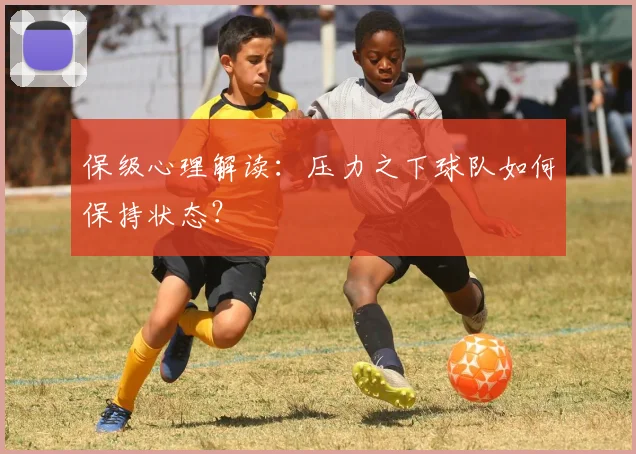 保级心理解读:压力之下球队如何保持状态?