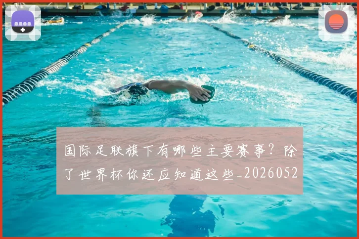 国际足联旗下有哪些主要赛事？除了世界杯你还应知道这些_20260527112008