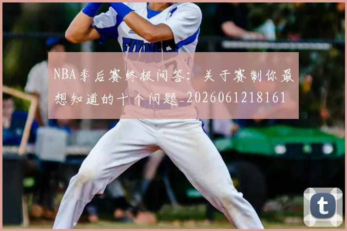 NBA季后赛终极问答：关于赛制你最想知道的十个问题_20260612181616_20260702165603