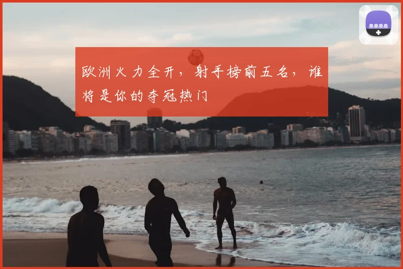 欧洲火力全开,射手榜前五名,谁将是你的夺冠热门