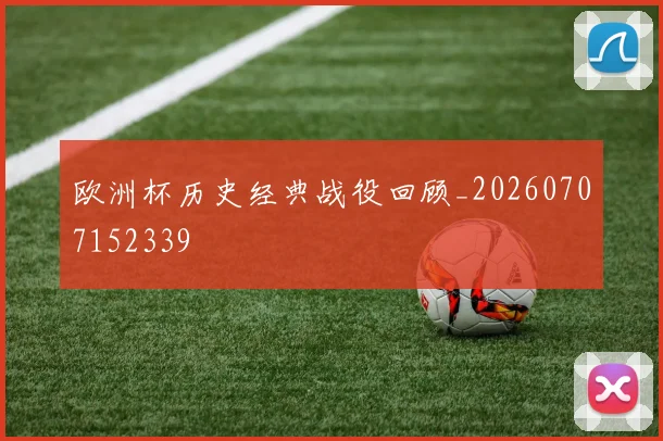 欧洲杯历史经典战役回顾_20260707152339