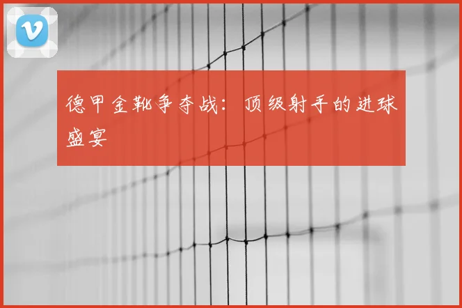 德甲金靴争夺战:顶级射手的进球盛宴