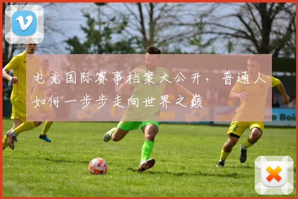 电竞国际赛事档案大公开，普通人如何一步步走向世界之巅